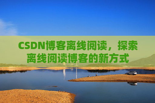 CSDN博客离线阅读，探索离线阅读博客的新方式