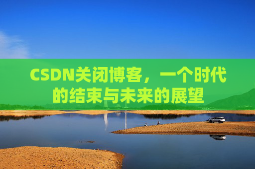 CSDN关闭博客，一个时代的结束与未来的展望